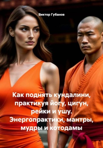 Виктор Федорович Губанов. Как поднять кундалини, практикуя йогу, цигун, рейки и ушу. Энергопрактики, мантры, мудры и котодамы