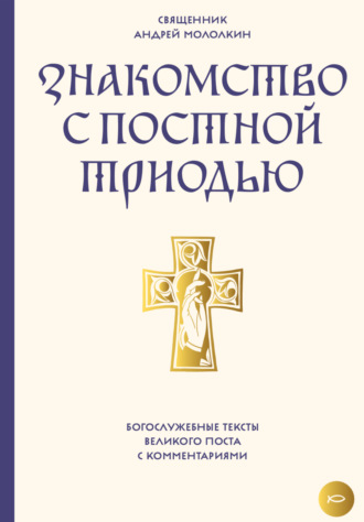 священник Андрей Мололкин. Знакомство с Постной Триодью. Богослужебные тексты Великого поста с комментариями