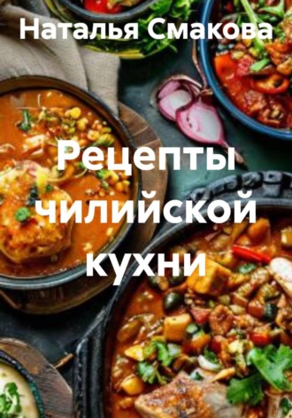 Наталья Смакова. Рецепты чилийской кухни