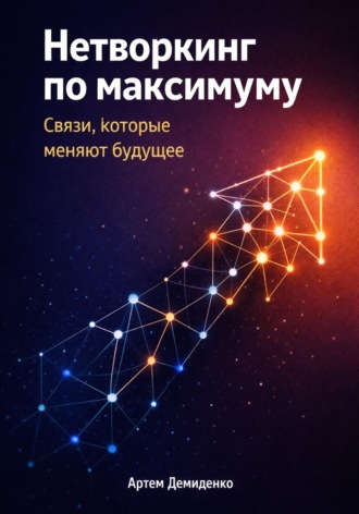 Артем Демиденко. Нетворкинг по максимуму: Связи, которые меняют будущее