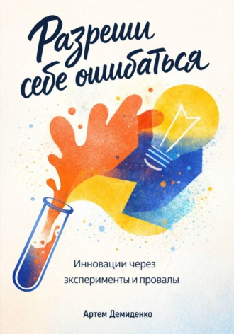 Артем Демиденко. Разреши себе ошибаться: Инновации через эксперименты и провалы