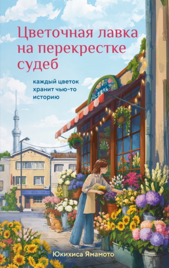 Юкихиса Ямамото. Цветочная лавка на перекрестке судеб. Каждый цветок хранит чью-то историю