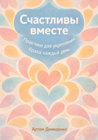 Артем Демиденко. Счастливы вместе: Практики для укрепления брака каждый день
