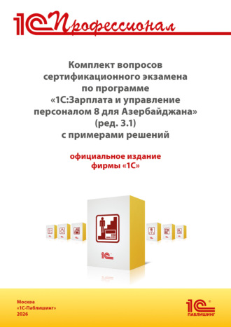 . Комплект вопросов сертификационного экзамена «1С:Профессионал» по программе «1С:Зарплата и управление персоналом 8 для Азербайджана» (ред. 3.1) с примерами решений (+ epub). Версия экзамена – январь 2026