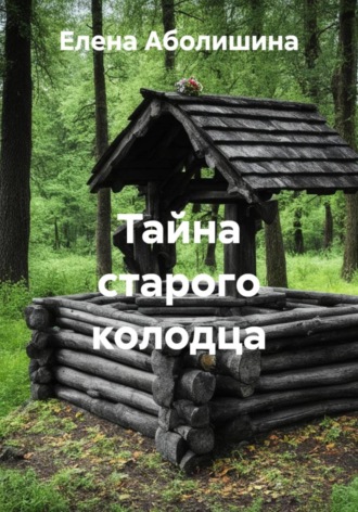 Елена Аболишина. Тайна старого колодца