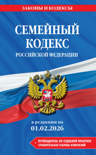 . Семейный кодекс Российской Федерации в редакции на 1 февраля 2026 года + путеводитель по судебной практике и сравнительная таблица изменений