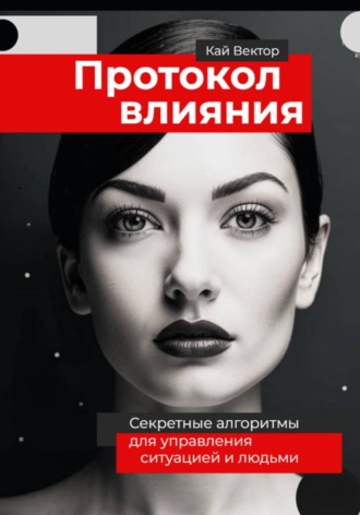 Кай Вектор. Протокол влияния. Секретные алгоритмы для управления ситуацией и людьми