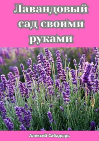 Алексей Сабадырь. Лавандовый сад своими руками