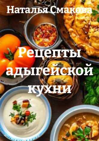 Наталья Смакова. Рецепты адыгейской кухни