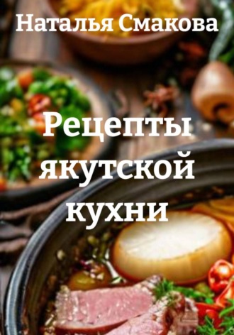 Наталья Смакова. Рецепты якутской кухни