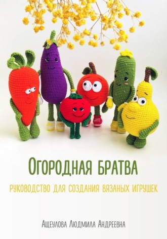 Людмила Ащеулова. «Огородная братва»  Мастер-класс для создания вязаных игрушек крючком