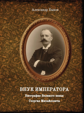 Александр Быков. Внук Императора. Биография Великого князя Георгия Михайловича