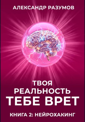 Александр Разумов. Твоя Реальность Тебе Врет. Книга 2: Нейрохакинг