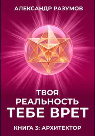 Александр Разумов. Твоя Реальность Тебе Врет. Книга 3: Архитектор