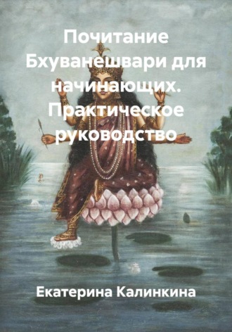 Екатерина Калинкина. Почитание Бхуванешвари для начинающих. Практическое руководство