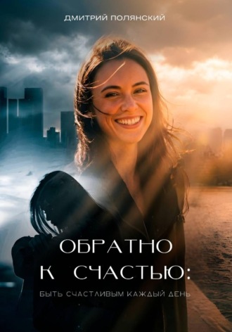 Дмитрий Полянский. Обратно к счастью: быть счастливым каждый день