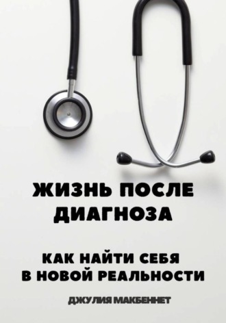 Джулия Макбеннет. Жизнь после диагноза Как найти себя в новой реальности