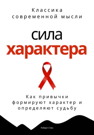 Роберт Стен. Сила характера. Как привычки формируют характер и определяют судьбу