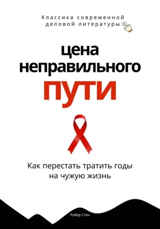 Роберт Стен. Цена неправильного пути. Как перестать тратить годы на чужую жизнь