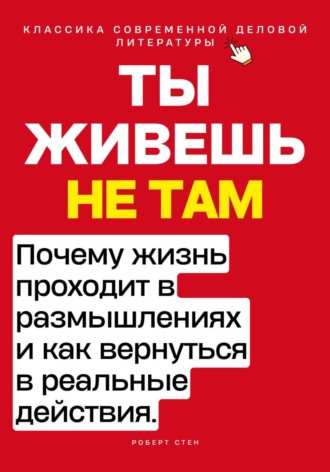 Роберт Стен. Ты живёшь не там. Почему жизнь проходит в размышлениях — и как вернуться в реальные действия.