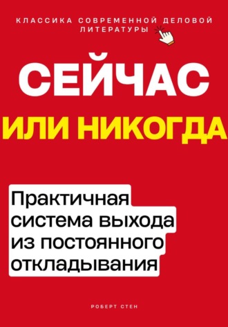 Роберт Стен. Сейчас или никогда. Практичная система выхода из постоянного откладывания