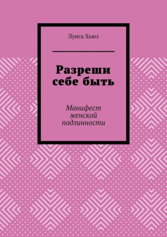 Луиса Хьюз. Разреши себе быть. Манифест женской подлинности