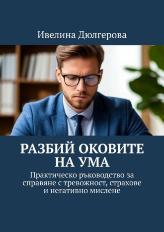Ивелина Дюлгерова. Разбий оковите на ума. Практическо ръководство за справяне с тревожност, страхове и негативно мислене
