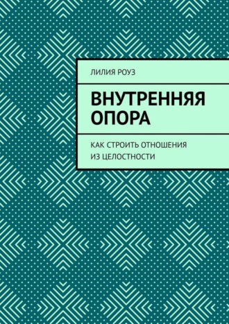 Лилия Роуз. Внутренняя опора. Как строить отношения из целостности