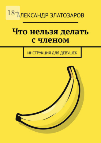 Александр Златозаров. Что нельзя делать с членом. Инструкция для девушек