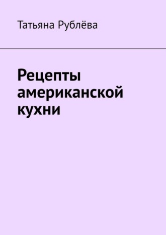 Татьяна Рублёва. Рецепты американской кухни