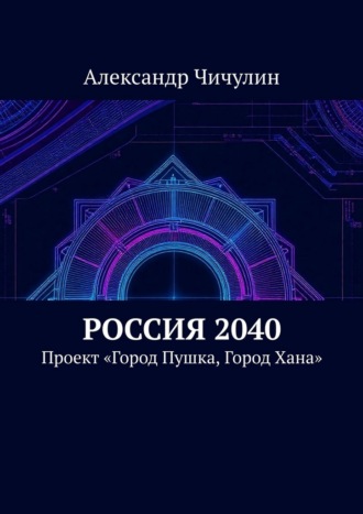 Александр Чичулин. Россия 2040. Проект «Город Пушка, Город Хана»