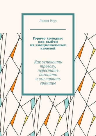 Лилия Роуз. Горячо холодно: как выйти из эмоциональных качелей. Как успокоить тревогу, перестать догонять и выстроить границы
