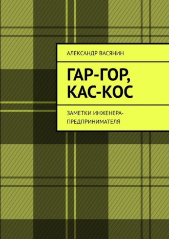Александр Васянин. Гар-Гор, Кас-Кос. Заметки инженера-предпринимателя