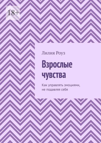 Лилия Роуз. Взрослые чувства. Как управлять эмоциями, не подавляя себя
