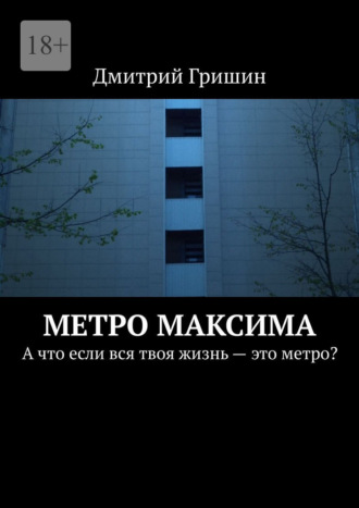 Дмитрий Николаевич Гришин. Метро Максима. А что если вся твоя жизнь – это метро?