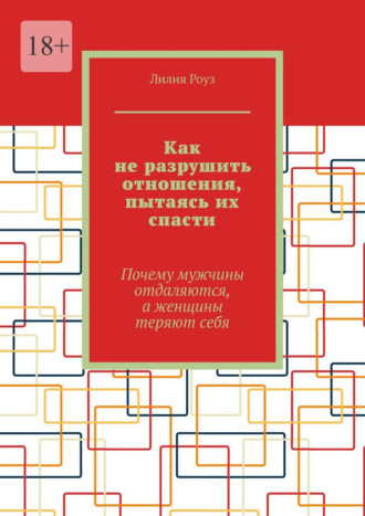 Лилия Роуз. Как не разрушить отношения, пытаясь их спасти. Почему мужчины отдаляются, а женщины теряют себя