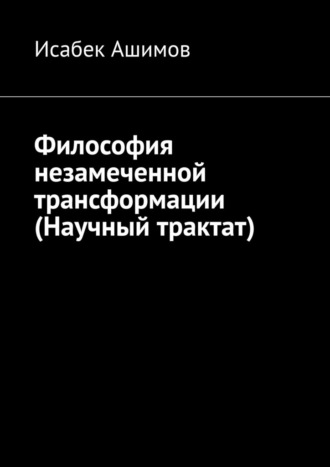 Исабек Ашимов. Философия незамеченной трансформации (Научный трактат)