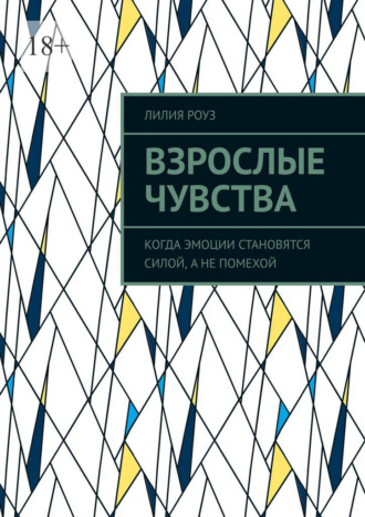 Лилия Роуз. Взрослые чувства. Когда эмоции становятся силой, а не помехой