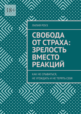 Лилия Роуз. Свобода от страха: зрелость вместо реакций. Как не срываться, не угождать и не терять себя