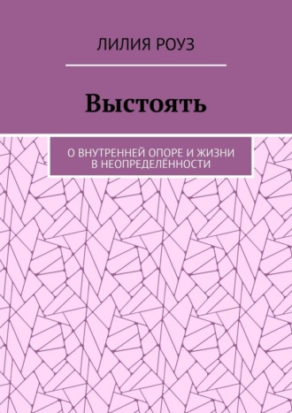 Лилия Роуз. Выстоять. О внутренней опоре и жизни в неопределённости