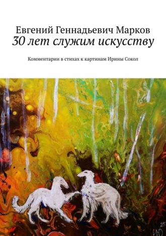 Евгений Геннадьевич Марков. 30 лет служим искусству. Комментарии в стихах к картинам Ирины Сокол