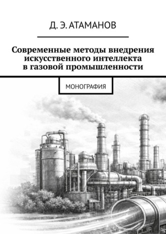 Даниил Энверович Атаманов. Современные методы внедрения искусственного интеллекта в газовой промышленности. Монография