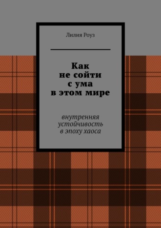 Лилия Роуз. Как не сойти с ума в этом мире. Внутренняя устойчивость в эпоху хаоса