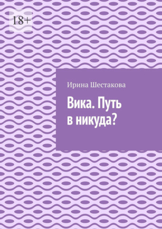 Ирина Владимировна Шестакова. Вика. Путь в никуда?