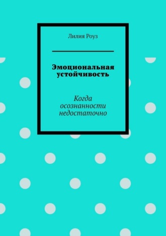Лилия Роуз. Эмоциональная устойчивость. Когда осознанности недостаточно