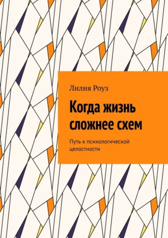 Лилия Роуз. Когда жизнь сложнее схем. Путь к психологической целостности