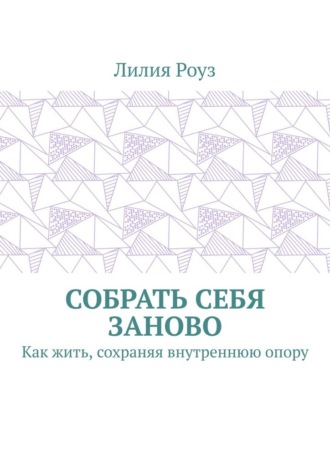 Лилия Роуз. Собрать себя заново. Как жить, сохраняя внутреннюю опору