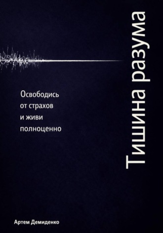 . Тишина разума: Освободись от страхов и живи полноценно