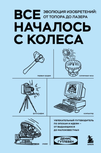 Денис Гутлебен. Все началось с колеса. Эволюция изобретений: от топора до лазера
