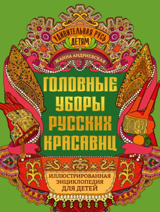 Жанна Андриевская. Головные уборы русских красавиц. Иллюстрированная энциклопедия для детей
